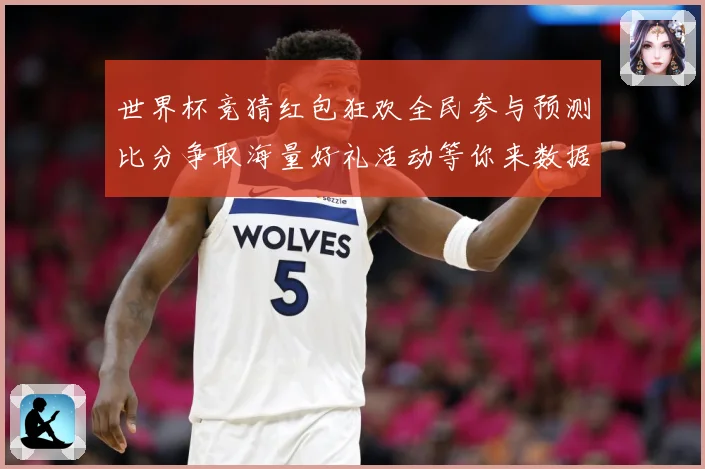 世界杯竞猜红包狂欢全民参与预测比分争取海量好礼活动等你来数据研判：最新赛事动态与深度分析