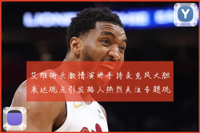 艾维街头激情演讲手持麦克风大胆表达观点引发路人热烈关注专题观察：最新赛事动态与深度分析