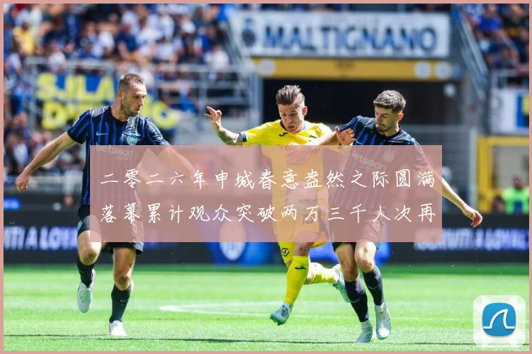 二零二六年申城春意盎然之际圆满落幕累计观众突破两万三千人次再成长观察：最新赛事动态与深度分析