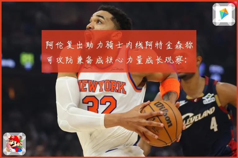 阿伦复出助力骑士内线阿特金森称可攻防兼备成核心力量成长观察：最新赛事动态与深度分析