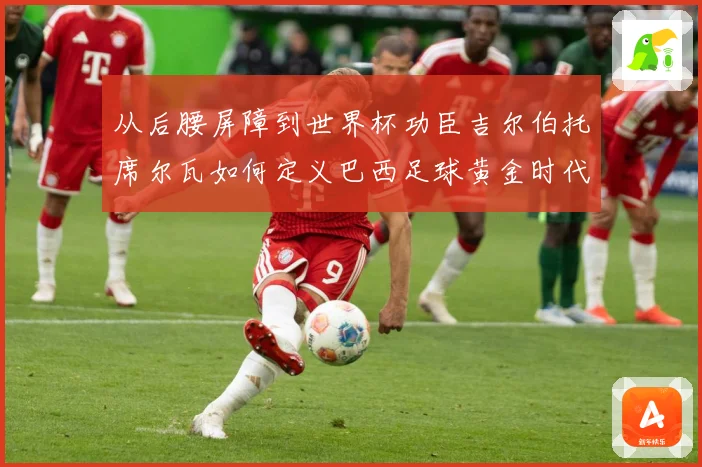 从后腰屏障到世界杯功臣吉尔伯托席尔瓦如何定义巴西足球黄金时代解析：最新赛事动态与深度分析