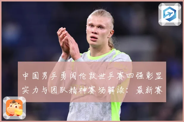 中国男乒勇闯伦敦世乒赛四强彰显实力与团队精神赛场解读：最新赛事动态与深度分析