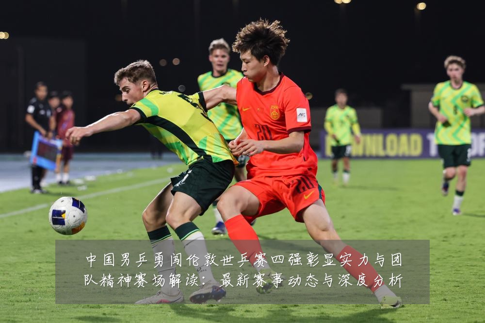 中国男乒勇闯伦敦世乒赛四强彰显实力与团队精神赛场解读：最新赛事动态与深度分析