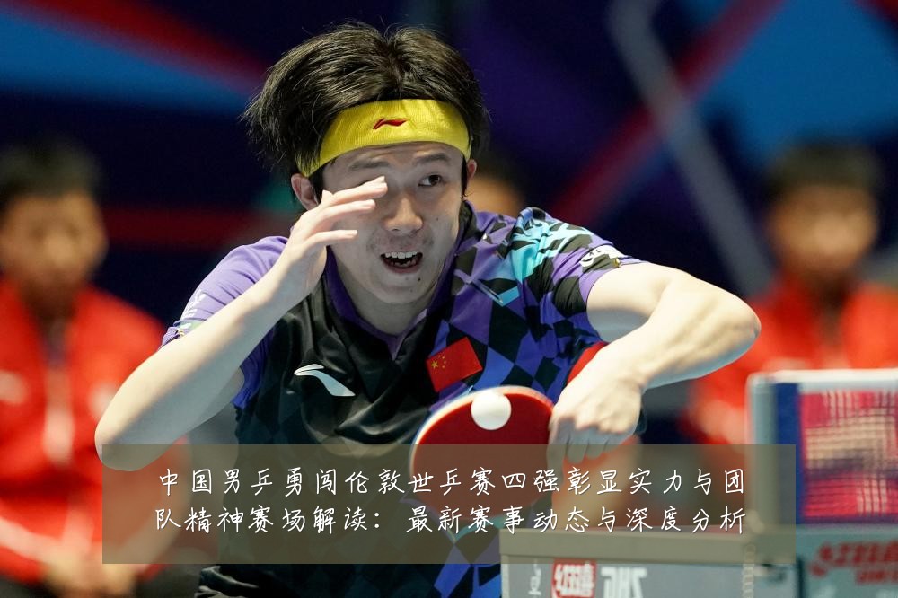 中国男乒勇闯伦敦世乒赛四强彰显实力与团队精神赛场解读：最新赛事动态与深度分析