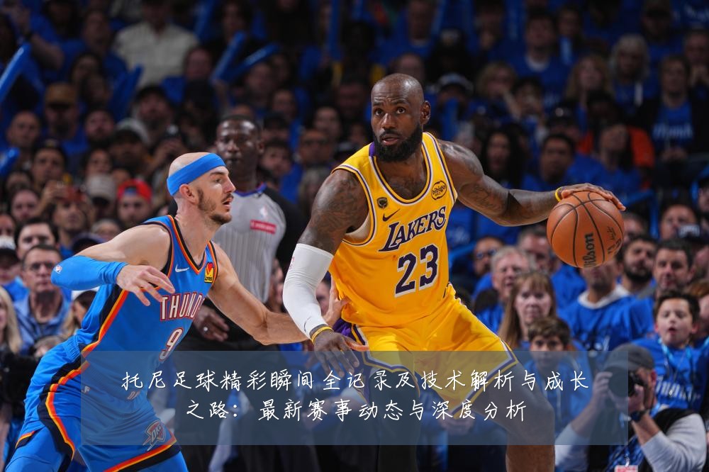 托尼足球精彩瞬间全记录及技术解析与成长之路:最新赛事动态与深度分析