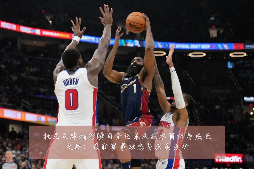 托尼足球精彩瞬间全记录及技术解析与成长之路:最新赛事动态与深度分析