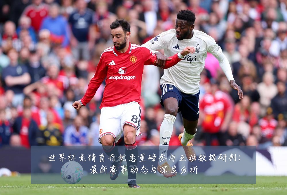 世界杯竞猜首存优惠重磅参与互动数据研判:最新赛事动态与深度分析