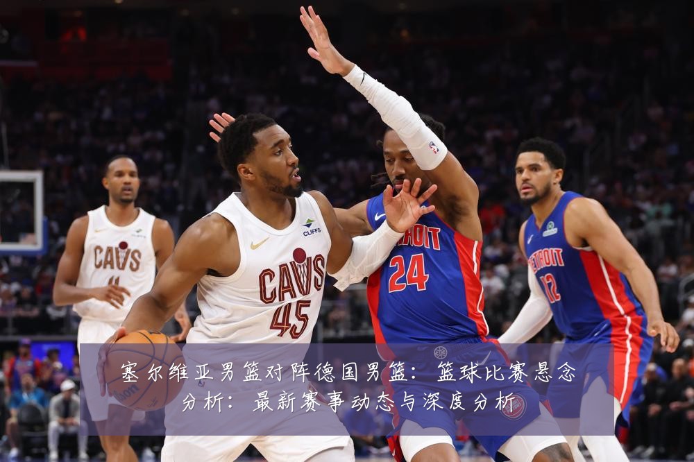 塞尔维亚男篮对阵德国男篮:篮球比赛悬念分析:最新赛事动态与深度分析