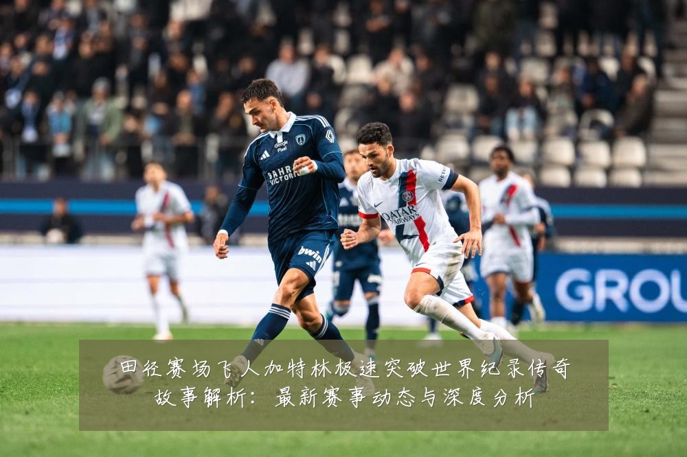 田径赛场飞人加特林极速突破世界纪录传奇故事解析:最新赛事动态与深度分析